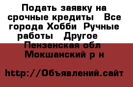 Подать заявку на срочные кредиты - Все города Хобби. Ручные работы » Другое   . Пензенская обл.,Мокшанский р-н